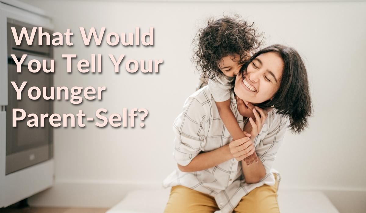 What Would You Tell Your Younger-Parent Self?
